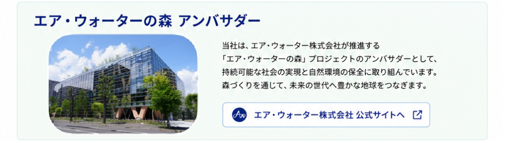 エア・ウォーターの森アンバサダー
当社は、エア・ウォータ株式会社が推進する「エア・ウォーターの森」プロジェクトのアンバサダーとして、持続可能な社会の実現と自然環境の保全に取り組んでいます。